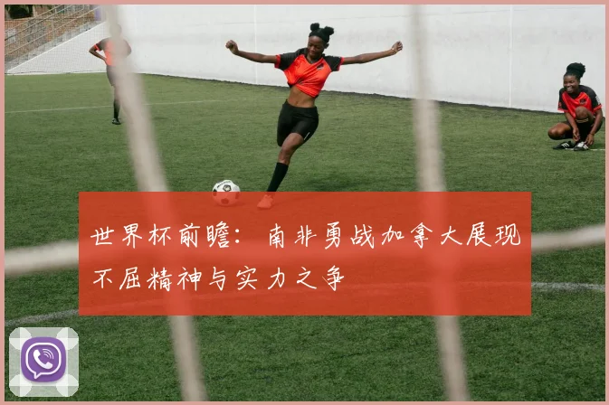世界杯前瞻：南非勇战加拿大展现不屈精神与实力之争