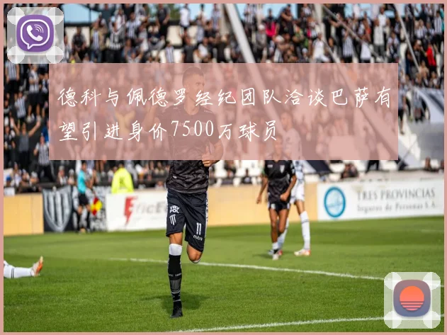 德科与佩德罗经纪团队洽谈巴萨有望引进身价7500万球员