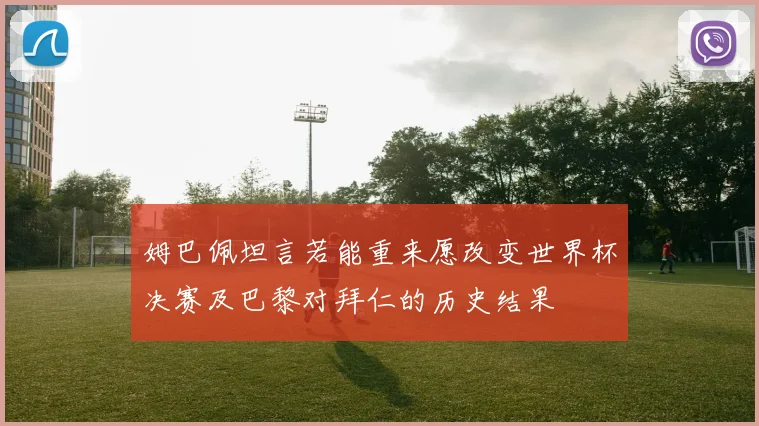 姆巴佩坦言若能重来愿改变世界杯决赛及巴黎对拜仁的历史结果