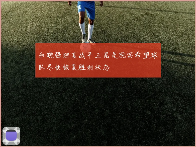 和晓强坦言战平玉昆是现实希望球队尽快恢复胜利状态