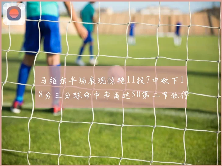 马绍尔半场表现惊艳11投7中砍下18分三分球命中率高达50第二节独得12分