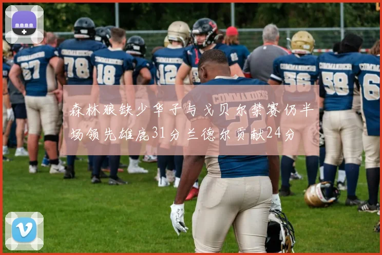 森林狼缺少华子与戈贝尔禁赛仍半场领先雄鹿31分兰德尔贡献24分