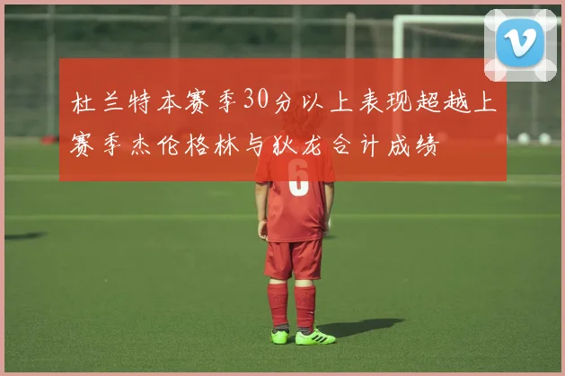 杜兰特本赛季30分以上表现超越上赛季杰伦格林与狄龙合计成绩