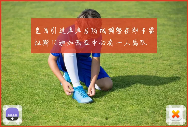 皇马引进库库后防线调整在即卡雷拉斯门迪加西亚中必有一人离队