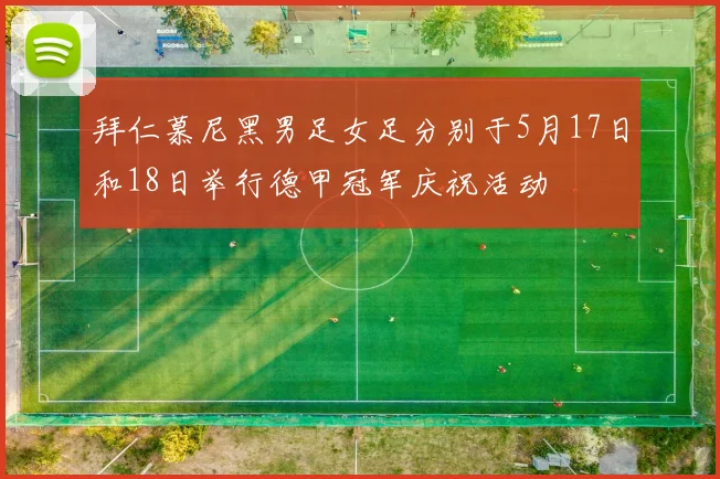 拜仁慕尼黑男足女足分别于5月17日和18日举行德甲冠军庆祝活动