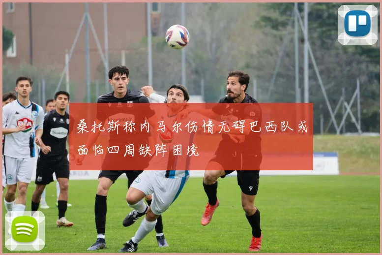 桑托斯称内马尔伤情无碍巴西队或面临四周缺阵困境