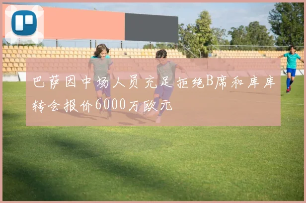 巴萨因中场人员充足拒绝B席和库库转会报价6000万欧元