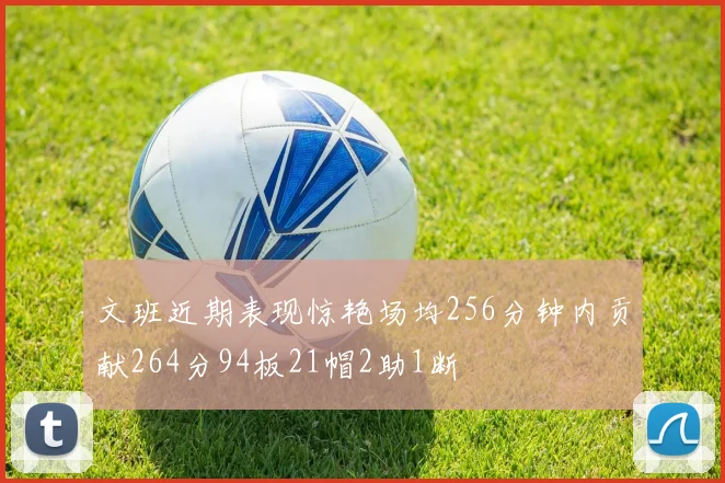 文班近期表现惊艳场均256分钟内贡献264分94板21帽2助1断