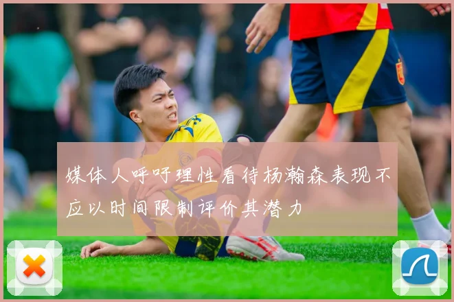 媒体人呼吁理性看待杨瀚森表现不应以时间限制评价其潜力