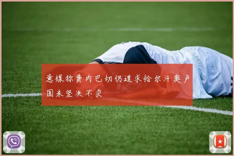 意媒称费内巴切仍追求恰尔汗奥卢国米坚决不卖