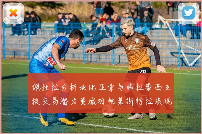 佩杜拉分析坎比亚索与弗拉泰西互换交易潜力曼城对帕莱斯特拉表现出兴趣