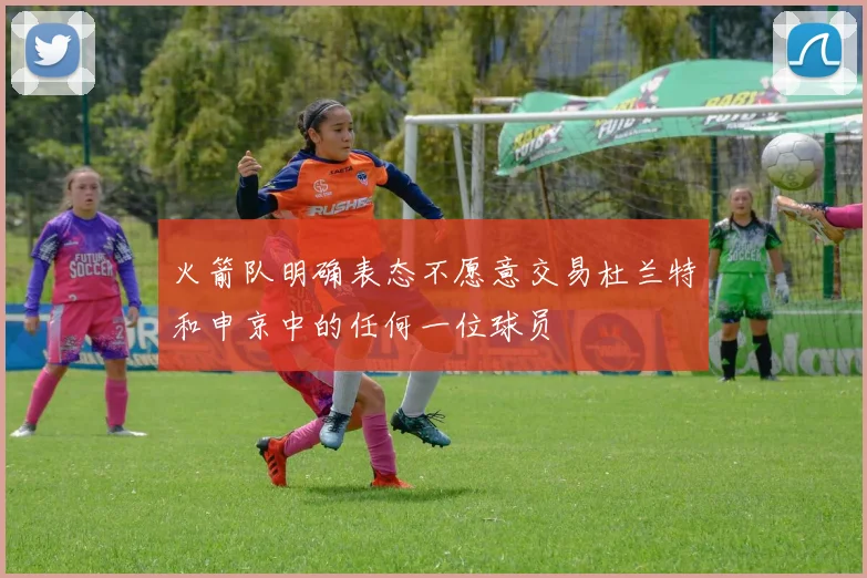 火箭队明确表态不愿意交易杜兰特和申京中的任何一位球员