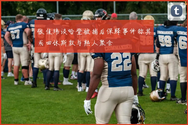 张佳玮谈哈登被捕后保释事件称其或回休斯敦与熟人聚会