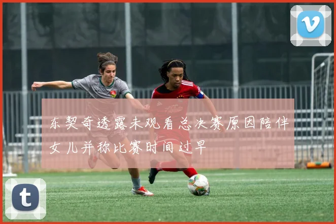 东契奇透露未观看总决赛原因陪伴女儿并称比赛时间过早