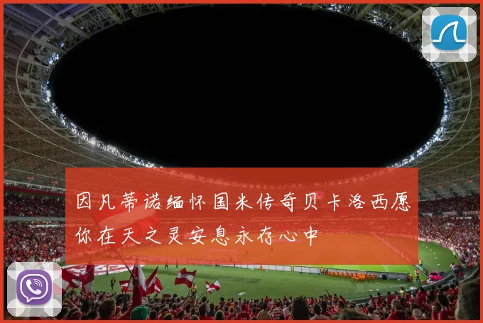 因凡蒂诺缅怀国米传奇贝卡洛西愿你在天之灵安息永存心中