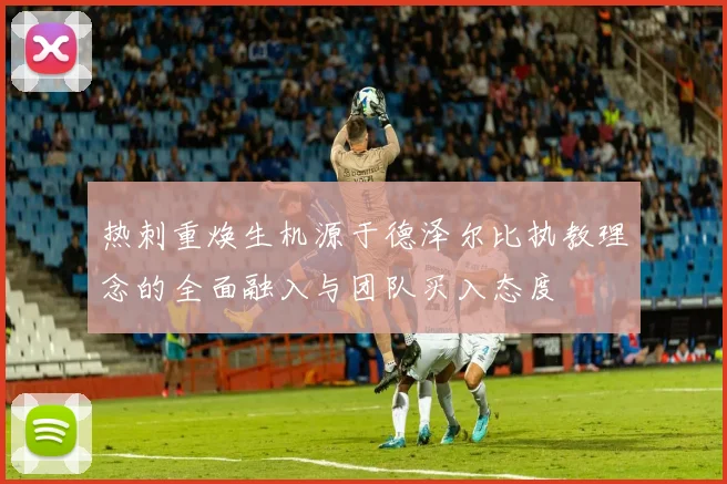 热刺重焕生机源于德泽尔比执教理念的全面融入与团队买入态度