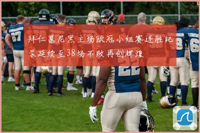 拜仁慕尼黑主场欧冠小组赛连胜纪录延续至38场不败再创辉煌
