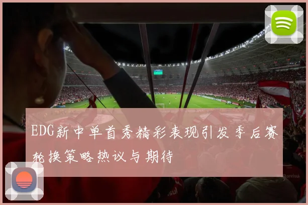 EDG新中单首秀精彩表现引发季后赛轮换策略热议与期待