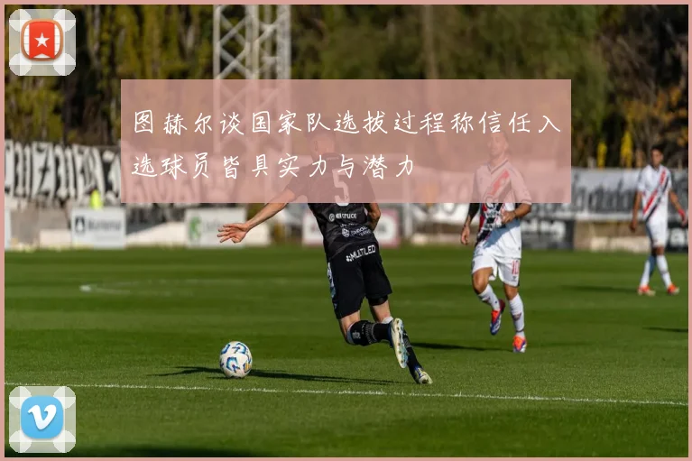图赫尔谈国家队选拔过程称信任入选球员皆具实力与潜力