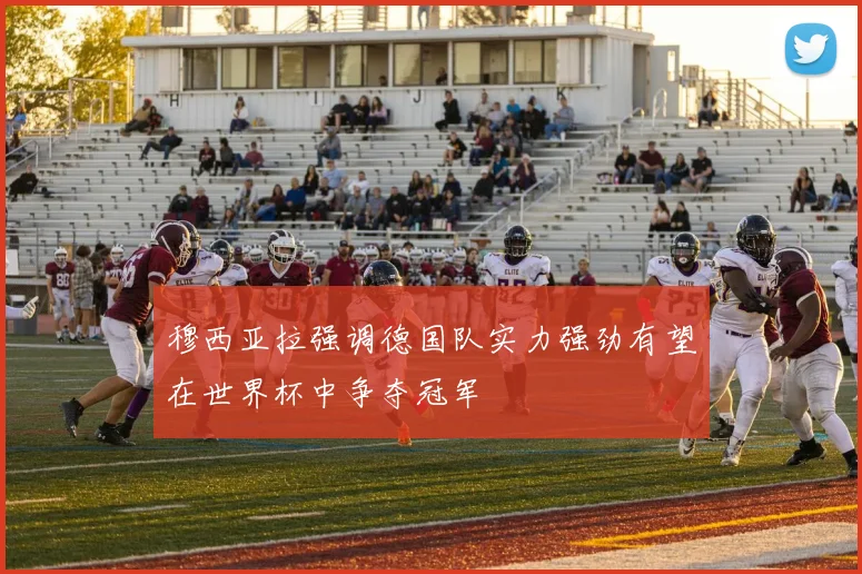 穆西亚拉强调德国队实力强劲有望在世界杯中争夺冠军