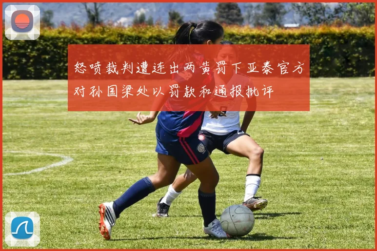 怒喷裁判遭连出两黄罚下亚泰官方对孙国梁处以罚款和通报批评