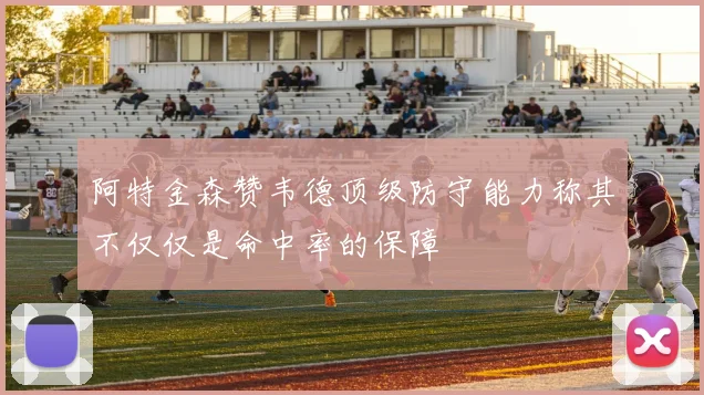 阿特金森赞韦德顶级防守能力称其不仅仅是命中率的保障