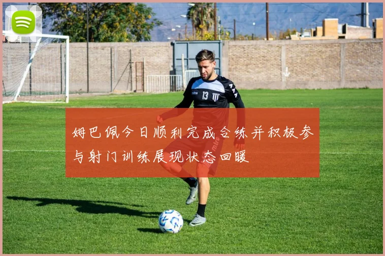 姆巴佩今日顺利完成合练并积极参与射门训练展现状态回暖