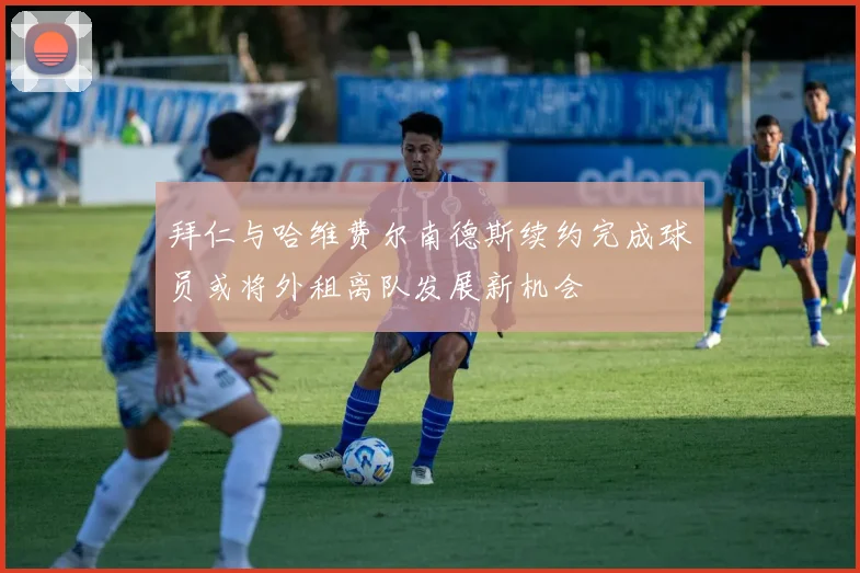 拜仁与哈维费尔南德斯续约完成球员或将外租离队发展新机会