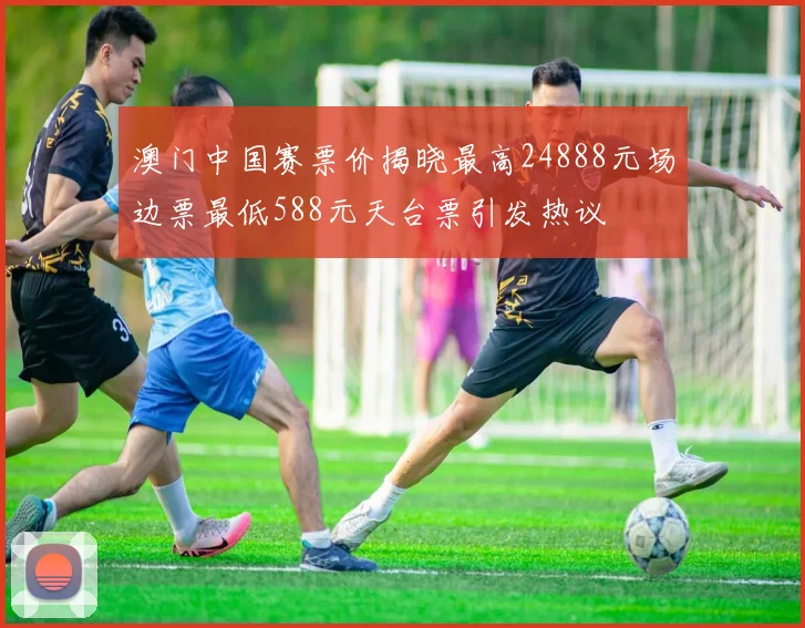 澳门中国赛票价揭晓最高24888元场边票最低588元天台票引发热议