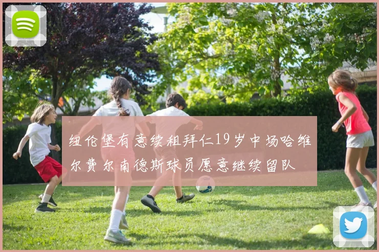 纽伦堡有意续租拜仁19岁中场哈维尔费尔南德斯球员愿意继续留队